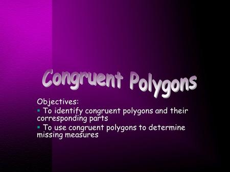 Objectives:  To identify congruent polygons and their corresponding parts  To use congruent polygons to determine missing measures.