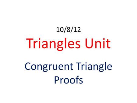 10/8/12 Triangles Unit Congruent Triangle Proofs.