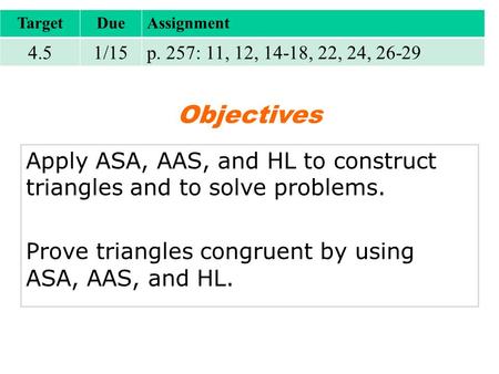 TargetDueAssignment 4.51/15p. 257: 11, 12, 14-18, 22, 24, 26-29 Objectives Apply ASA, AAS, and HL to construct triangles and to solve problems. Prove triangles.