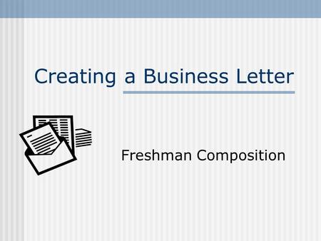Creating a Business Letter Freshman Composition. 2 What is a Business Letter? Why write one? To Whom is one written? What should be in one? What is proper.