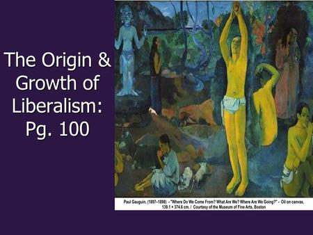 The Origin & Growth of Liberalism: Pg. 100. Paul Gauguin’s art sought to answer the age old questions of: Where do we come from? Where do we come from?