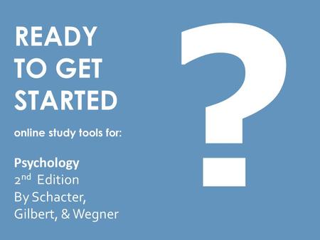 READY TO GET STARTED online study tools for: Psychology 2 nd Edition By Schacter, Gilbert, & Wegner ?
