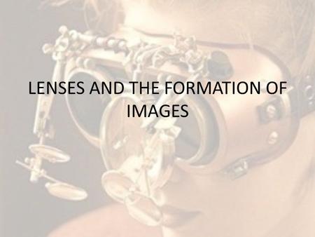 LENSES AND THE FORMATION OF IMAGES. Lenses We see the world through lenses… Eye glasses = lenses Contacts = lenses Magnifying glasses = lenses Microscopes.