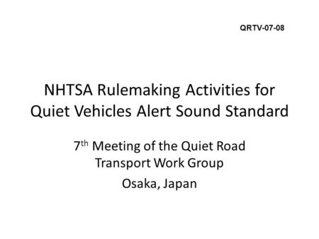 NHTSA Rulemaking Activities for Quiet Vehicles Alert Sound Standard 7 th Meeting of the Quiet Road Transport Work Group Osaka, Japan QRTV-07-08.