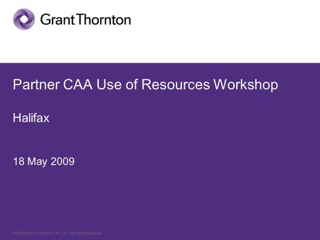 ©2008 Grant Thornton UK LLP. All rights reserved. Partner CAA Use of Resources Workshop Halifax 18 May 2009.