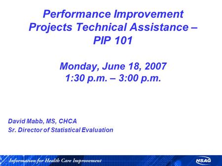 Performance Improvement Projects Technical Assistance – PIP 101 Monday, June 18, 2007 1:30 p.m. – 3:00 p.m. David Mabb, MS, CHCA Sr. Director of Statistical.