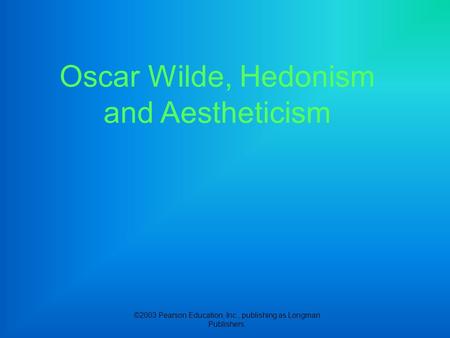©2003 Pearson Education, Inc., publishing as Longman Publishers. Oscar Wilde, Hedonism and Aestheticism.