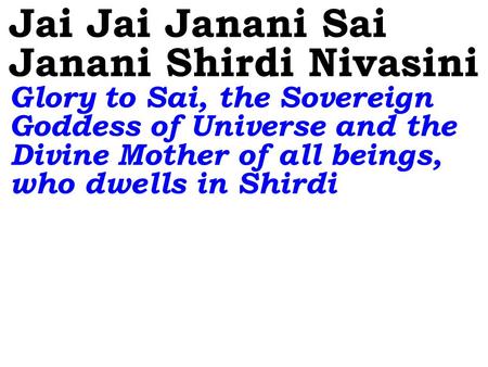 Jai Jai Janani Sai Janani Shirdi Nivasini Glory to Sai, the Sovereign Goddess of Universe and the Divine Mother of all beings, who dwells in Shirdi.