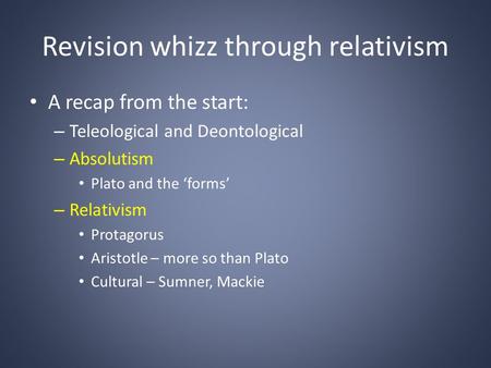 Revision whizz through relativism A recap from the start: – Teleological and Deontological – Absolutism Plato and the ‘forms’ – Relativism Protagorus Aristotle.