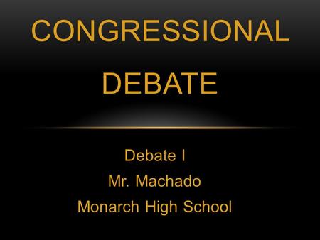 Debate I Mr. Machado Monarch High School CONGRESSIONAL DEBATE.