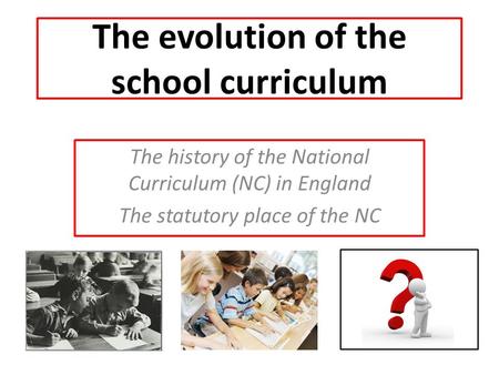 The evolution of the school curriculum The history of the National Curriculum (NC) in England The statutory place of the NC.