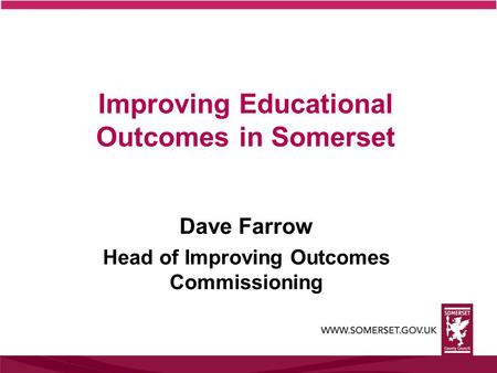 Improving Educational Outcomes in Somerset Dave Farrow Head of Improving Outcomes Commissioning.