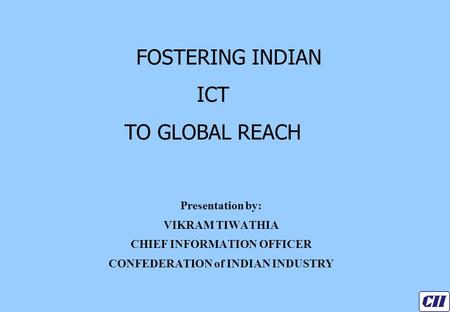 Presentation by: VIKRAM TIWATHIA CHIEF INFORMATION OFFICER CONFEDERATION of INDIAN INDUSTRY FOSTERING INDIAN ICT TO GLOBAL REACH.