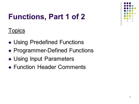 1 Functions, Part 1 of 2 Topics Using Predefined Functions Programmer-Defined Functions Using Input Parameters Function Header Comments.