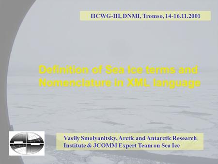 Definition of Sea Ice terms and Nomenclature in XML language IICWG-III, DNMI, Tromso, 14-16.11.2001 Vasily Smolyanitsky, Arctic and Antarctic Research.
