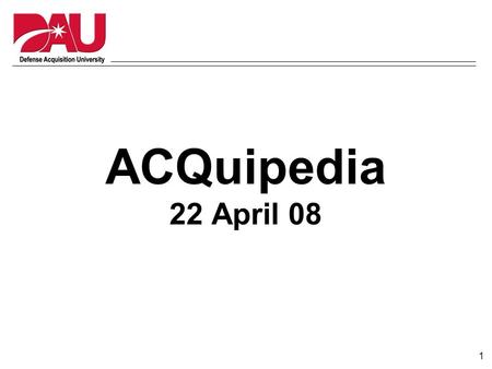 1 ACQuipedia 22 April 08. 2 What is ACQuipedia? Centralized “knowledge gateway” for acquisition information –Encyclopedia of common acquisition topics.