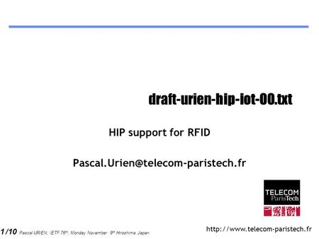 1 /10 Pascal URIEN, IETF 76 th, Monday November 9 th Hiroshima Japan draft-urien-hip-iot-00.txt HIP support for RFID