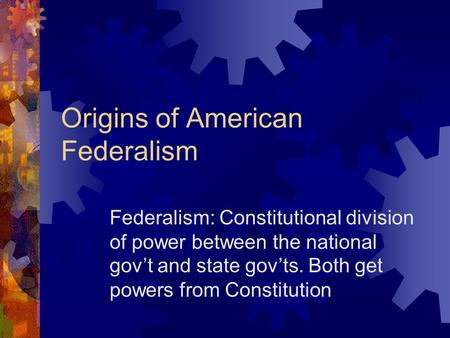 Origins of American Federalism Federalism: Constitutional division of power between the national gov’t and state gov’ts. Both get powers from Constitution.