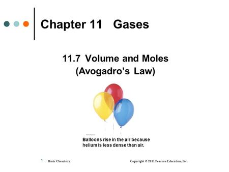 Basic Chemistry Copyright © 2011 Pearson Education, Inc. 1 Chapter 11 Gases 11.7 Volume and Moles (Avogadro’s Law) Balloons rise in the air because helium.