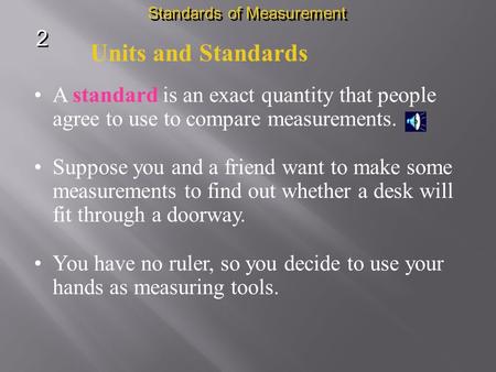 Units and Standards A standard is an exact quantity that people agree to use to compare measurements. Suppose you and a friend want to make some measurements.