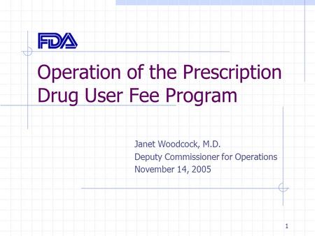 1 Operation of the Prescription Drug User Fee Program Janet Woodcock, M.D. Deputy Commissioner for Operations November 14, 2005.