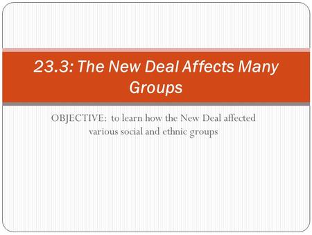 OBJECTIVE: to learn how the New Deal affected various social and ethnic groups 23.3: The New Deal Affects Many Groups.