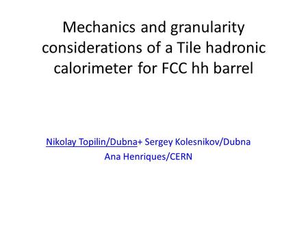 Mechanics and granularity considerations of a Tile hadronic calorimeter for FCC hh barrel Nikolay Topilin/Dubna+ Sergey Kolesnikov/Dubna Ana Henriques/CERN.