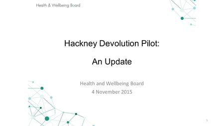 Hackney Devolution Pilot: An Update Health and Wellbeing Board 4 November 2015 1.
