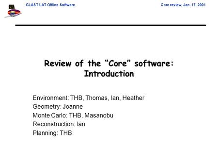 GLAST LAT Offline SoftwareCore review, Jan. 17, 2001 Review of the “Core” software: Introduction Environment: THB, Thomas, Ian, Heather Geometry: Joanne.