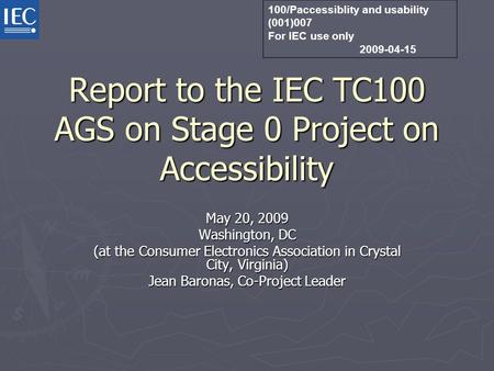 Report to the IEC TC100 AGS on Stage 0 Project on Accessibility May 20, 2009 Washington, DC (at the Consumer Electronics Association in Crystal City, Virginia)