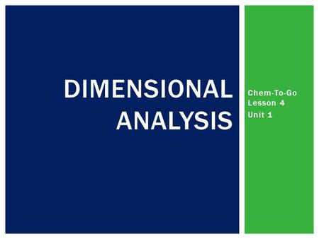 Chem-To-Go Lesson 4 Unit 1 DIMENSIONAL ANALYSIS.  Organized method of scientific calculation used in all upper level sciences  Start with a number and.