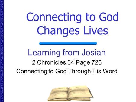 Connecting to God Changes Lives Learning from Josiah 2 Chronicles 34 Page 726 Connecting to God Through His Word.