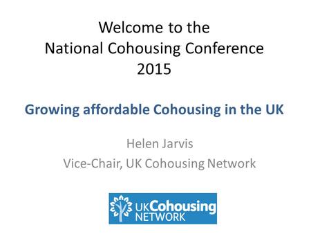Welcome to the National Cohousing Conference 2015 Growing affordable Cohousing in the UK Helen Jarvis Vice-Chair, UK Cohousing Network.