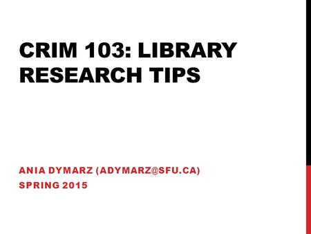 CRIM 103: LIBRARY RESEARCH TIPS ANIA DYMARZ SPRING 2015.