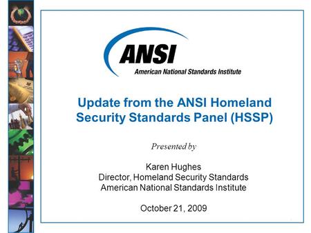 1 Update from the ANSI Homeland Security Standards Panel (HSSP) Presented by Karen Hughes Director, Homeland Security Standards American National Standards.