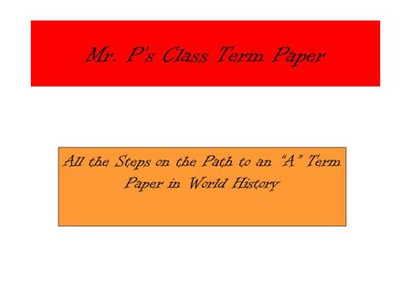 Mr. P’s Class Term Paper All the Steps on the Path to an “A” Term Paper in World History.