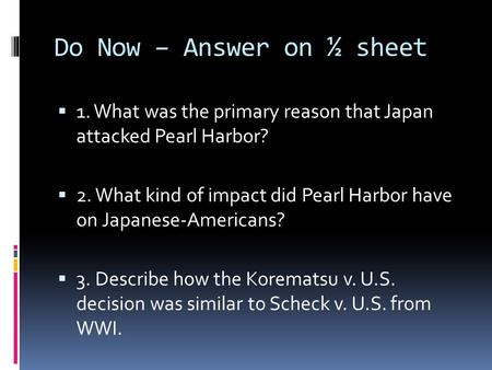 Do Now – Answer on ½ sheet  1. What was the primary reason that Japan attacked Pearl Harbor?  2. What kind of impact did Pearl Harbor have on Japanese-Americans?
