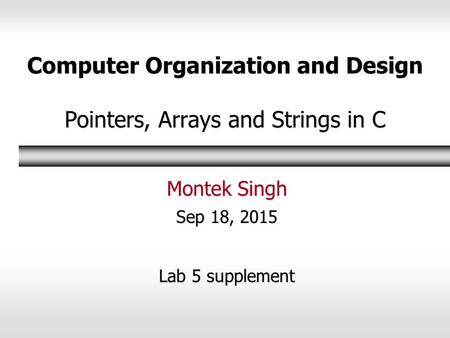 Computer Organization and Design Pointers, Arrays and Strings in C Montek Singh Sep 18, 2015 Lab 5 supplement.