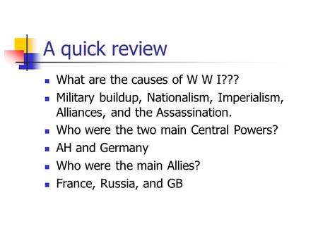 A quick review What are the causes of W W I??? Military buildup, Nationalism, Imperialism, Alliances, and the Assassination. Who were the two main Central.