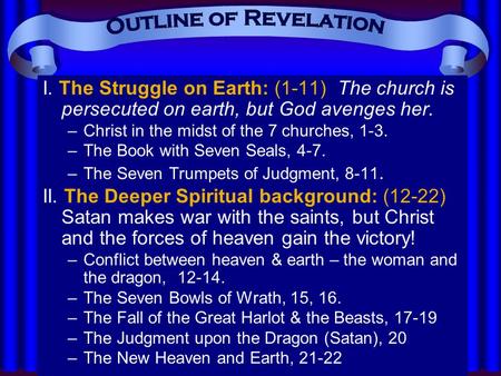 Outline of Revelation I. The Struggle on Earth: (1-11) The church is persecuted on earth, but God avenges her. Christ in the midst of the 7 churches,