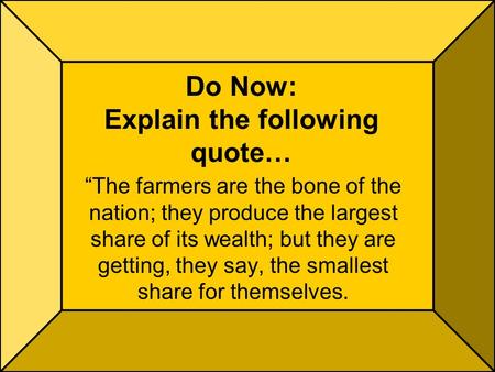 Do Now: Explain the following quote… “The farmers are the bone of the nation; they produce the largest share of its wealth; but they are getting, they.