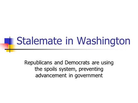 Stalemate in Washington Republicans and Democrats are using the spoils system, preventing advancement in government.