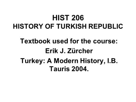 HIST 206 HISTORY OF TURKISH REPUBLIC Textbook used for the course: Erik J. Zürcher Turkey: A Modern History, I.B. Tauris 2004.