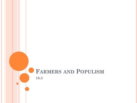 F ARMERS AND P OPULISM 16.3. O BJECTIVES Analyze the problems farmers faced and the groups they formed to address them. Assess the goals of the Populists,