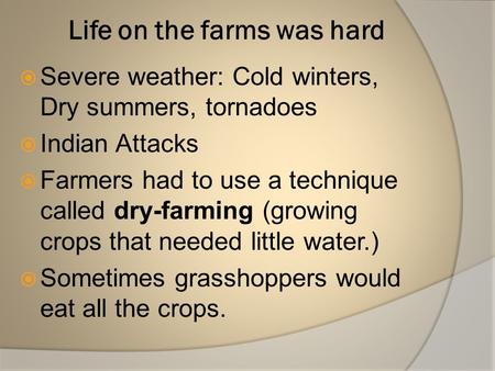 Life on the farms was hard  Severe weather: Cold winters, Dry summers, tornadoes  Indian Attacks  Farmers had to use a technique called dry-farming.