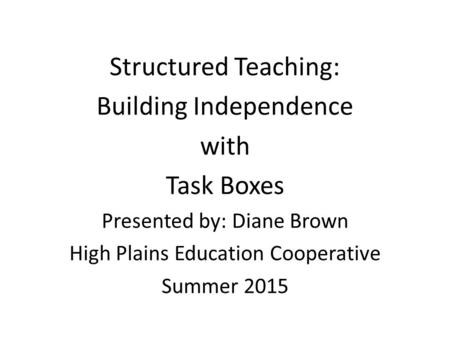 Structured Teaching: Building Independence with Task Boxes Presented by: Diane Brown High Plains Education Cooperative Summer 2015.