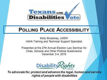 To advocate for, protect and advance the legal, human and service rights of people with disabilities P OLLING P LACE A CCESSIBILITY Molly Broadway, LMSW.