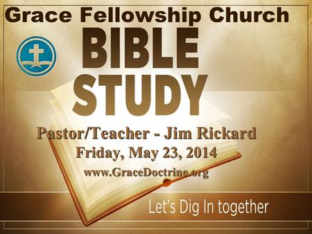 Grace Fellowship Church Pastor/Teacher - Jim Rickard Friday, May 23, 2014 www.GraceDoctrine.org.