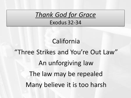 Thank God for Grace Exodus 32-34 California “Three Strikes and You’re Out Law” An unforgiving law The law may be repealed Many believe it is too harsh.