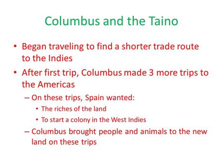 Columbus and the Taino Began traveling to find a shorter trade route to the Indies After first trip, Columbus made 3 more trips to the Americas – On these.